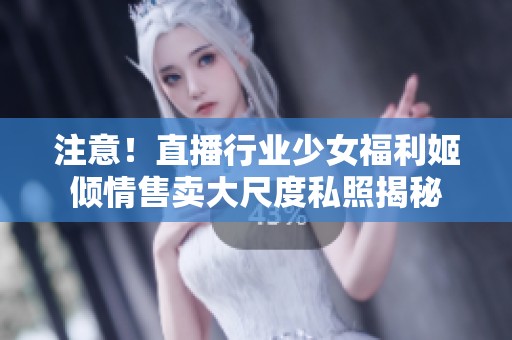 注意！直播行業(yè)少女福利姬傾情售賣大尺度私照揭秘