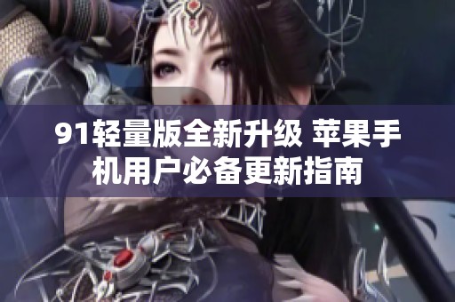 91輕量版全新升級 蘋果手機(jī)用戶必備更新指南