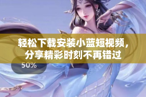 輕松下載安裝小藍(lán)短視頻，分享精彩時(shí)刻不再錯(cuò)過