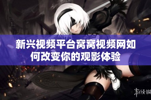 新興視頻平臺窩窩視頻網(wǎng)如何改變你的觀影體驗