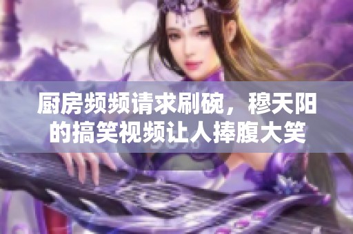 廚房頻頻請(qǐng)求刷碗，穆天陽的搞笑視頻讓人捧腹大笑