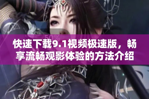 快速下載9.1視頻極速版，暢享流暢觀影體驗(yàn)的方法介紹