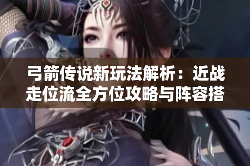 弓箭傳說新玩法解析：近戰(zhàn)走位流全方位攻略與陣容搭配技巧