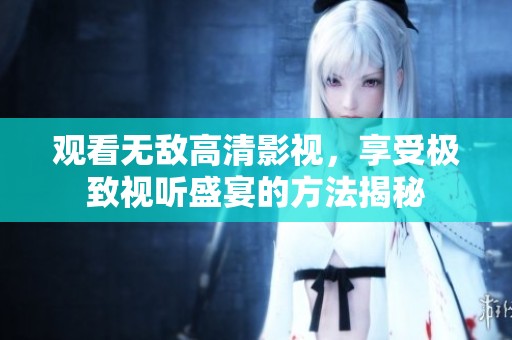 觀看無敵高清影視，享受極致視聽盛宴的方法揭秘