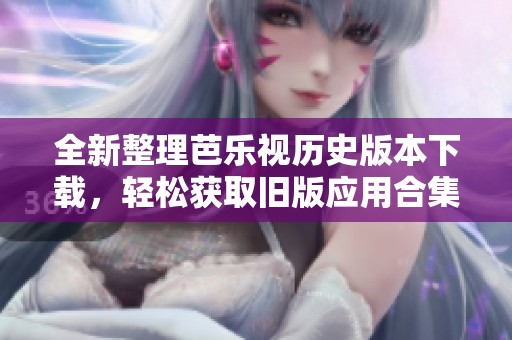 全新整理芭樂視歷史版本下載，輕松獲取舊版應用合集