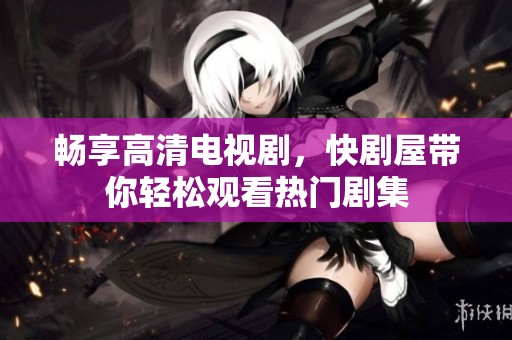 暢享高清電視劇，快劇屋帶你輕松觀看熱門劇集