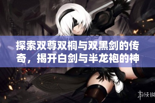 探索雙尊雙桐與雙黑劍的傳奇，揭開白劍與半龍袍的神秘面紗