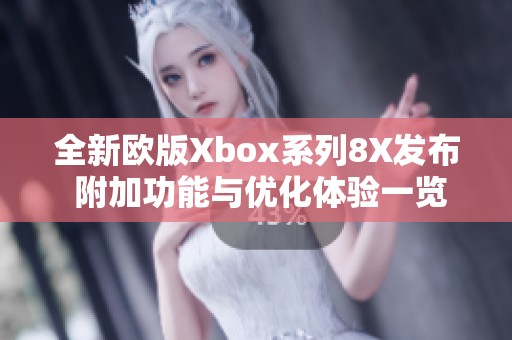 全新歐版Xbox系列8X發(fā)布 附加功能與優(yōu)化體驗一覽