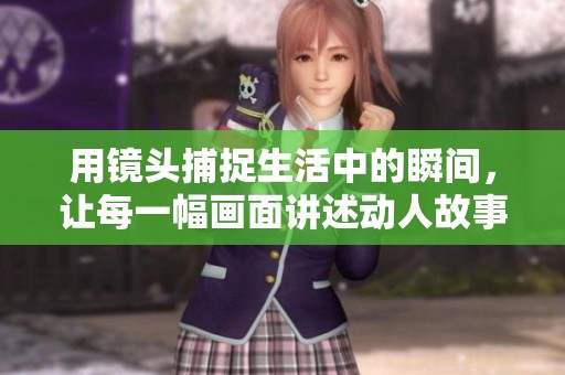 用鏡頭捕捉生活中的瞬間，讓每一幅畫面講述動(dòng)人故事