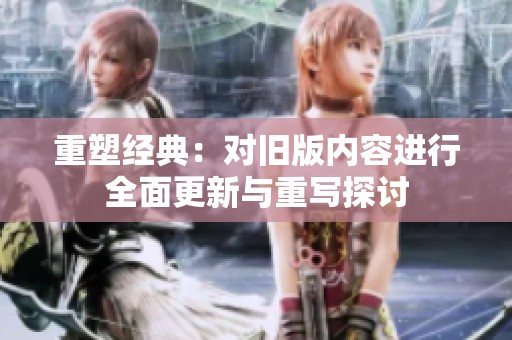 重塑經(jīng)典：對(duì)舊版內(nèi)容進(jìn)行全面更新與重寫(xiě)探討