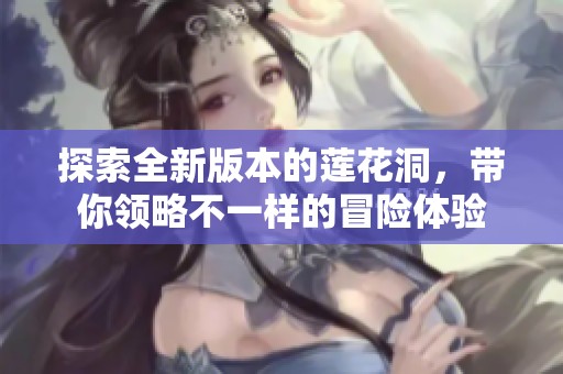 探索全新版本的蓮花洞，帶你領略不一樣的冒險體驗
