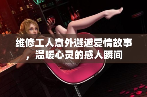 維修工人意外邂逅愛情故事，溫暖心靈的感人瞬間