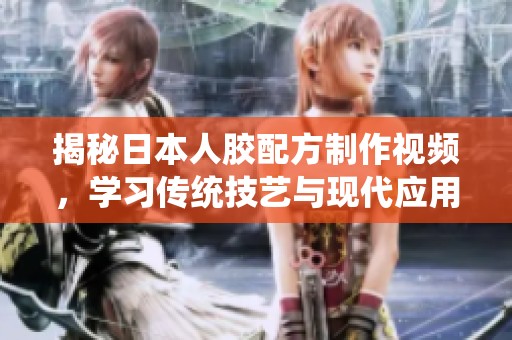 揭秘日本人膠配方制作視頻，學(xué)習(xí)傳統(tǒng)技藝與現(xiàn)代應(yīng)用