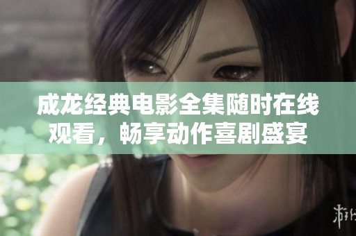 成龍經(jīng)典電影全集隨時(shí)在線觀看，暢享動(dòng)作喜劇盛宴
