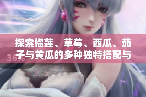 探索榴蓮、草莓、西瓜、茄子與黃瓜的多種獨(dú)特搭配與美味享受