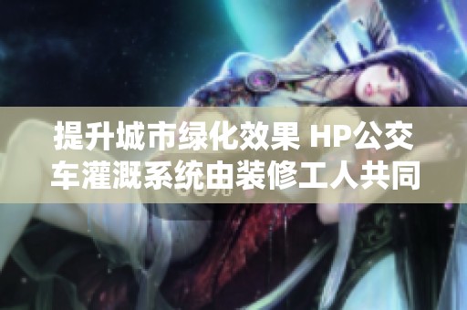 提升城市綠化效果 HP公交車灌溉系統(tǒng)由裝修工人共同打造
