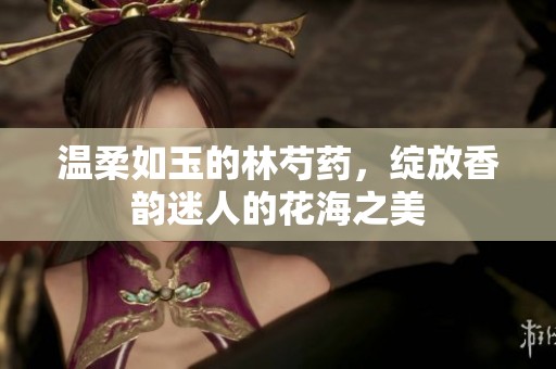 溫柔如玉的林芍藥，綻放香韻迷人的花海之美