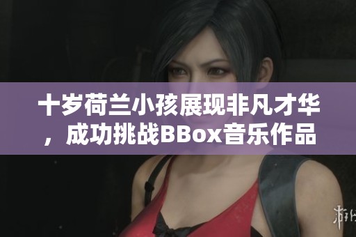 十歲荷蘭小孩展現(xiàn)非凡才華，成功挑戰(zhàn)BBox音樂作品