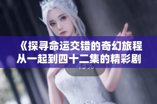 《探尋命運交錯的奇幻旅程從一起到四十二集的精彩劇情》