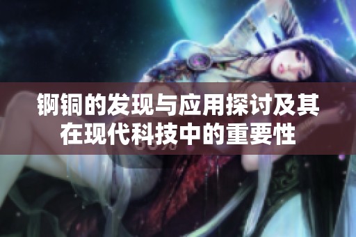 錒銅的發(fā)現(xiàn)與應用探討及其在現(xiàn)代科技中的重要性