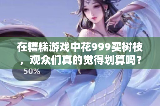 在糟糕游戲中花999買樹枝，觀眾們真的覺得劃算嗎？