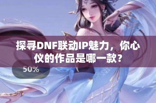 探尋DNF聯(lián)動(dòng)IP魅力，你心儀的作品是哪一款？