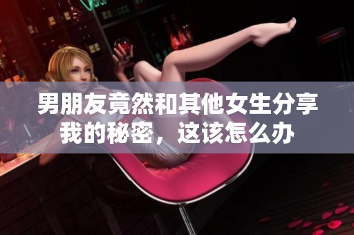 男朋友竟然和其他女生分享我的秘密，這該怎么辦