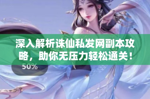 深入解析誅仙私發(fā)網(wǎng)副本攻略，助你無壓力輕松通關(guān)！