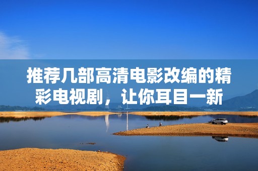推薦幾部高清電影改編的精彩電視劇，讓你耳目一新