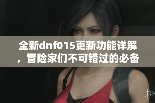 全新dnf015更新功能詳解，冒險家們不可錯過的必備指南！