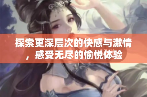 探索更深層次的快感與激情，感受無盡的愉悅體驗