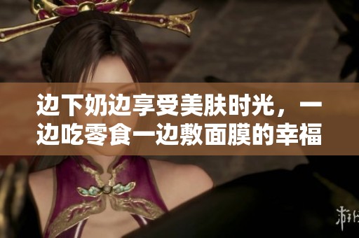邊下奶邊享受美膚時光，一邊吃零食一邊敷面膜的幸福生活