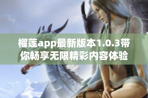 榴蓮app最新版本1.0.3帶你暢享無限精彩內容體驗