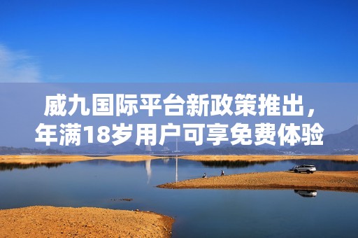 威九國(guó)際平臺(tái)新政策推出，年滿18歲用戶可享免費(fèi)體驗(yàn)機(jī)會(huì)