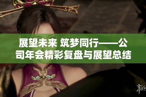 展望未來 筑夢(mèng)同行——公司年會(huì)精彩復(fù)盤與展望總結(jié)