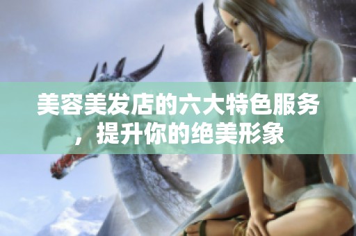 美容美發(fā)店的六大特色服務(wù)，提升你的絕美形象