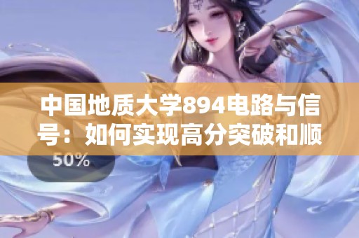 中國地質大學894電路與信號：如何實現(xiàn)高分突破和順利上岸技巧分享