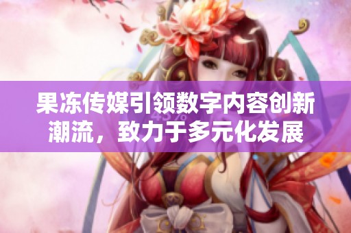 果凍傳媒引領(lǐng)數(shù)字內(nèi)容創(chuàng)新潮流，致力于多元化發(fā)展