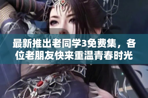 最新推出老同學(xué)3免費(fèi)集,各位老朋友快來重溫青春時(shí)光 最新推出老同學(xué)3免費(fèi)集,各位老朋友快來重溫青春時(shí)光
