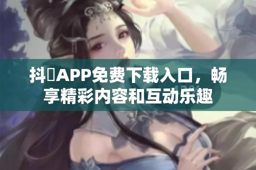 抖抈APP免費下載入口，暢享精彩內(nèi)容和互動樂趣