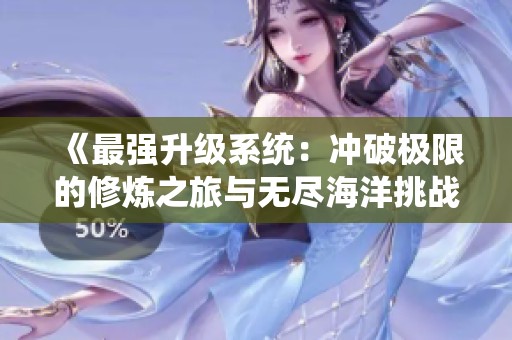 《最強升級系統(tǒng):沖破極限的修煉之旅與無盡海洋挑戰(zhàn)》 《最強升級系統(tǒng):沖破極限的修煉之旅與無盡海洋挑戰(zhàn)》