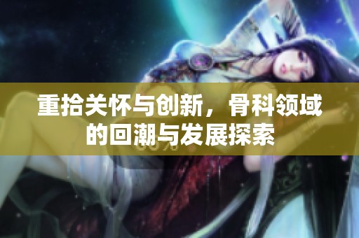 重拾關(guān)懷與創(chuàng)新，骨科領(lǐng)域的回潮與發(fā)展探索