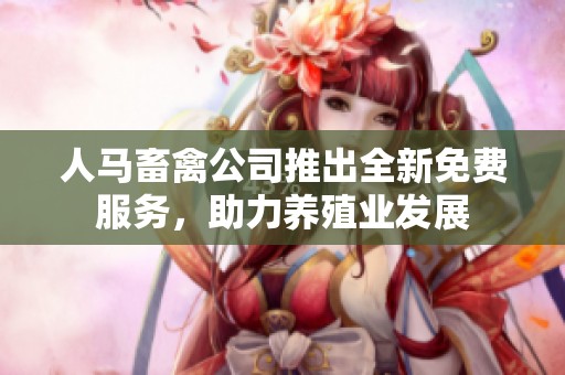 人馬畜禽公司推出全新免費(fèi)服務(wù)，助力養(yǎng)殖業(yè)發(fā)展