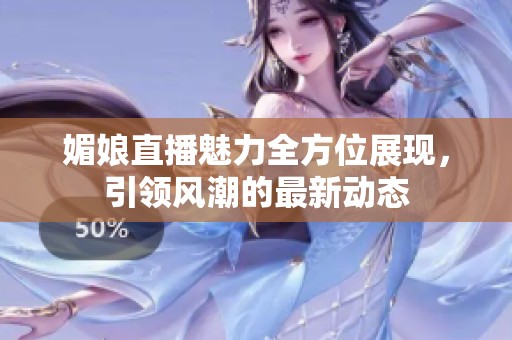 媚娘直播魅力全方位展現(xiàn)，引領(lǐng)風(fēng)潮的最新動態(tài)