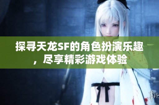 探尋天龍SF的角色扮演樂(lè)趣，盡享精彩游戲體驗(yàn)