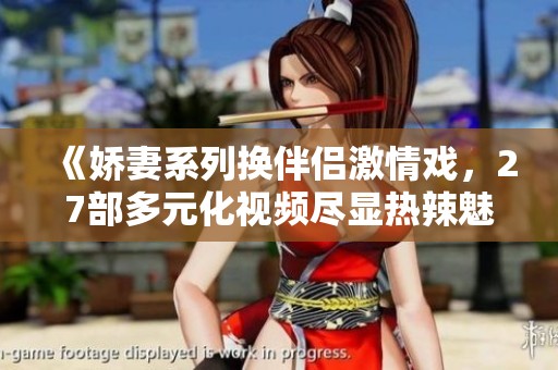 《嬌妻系列換伴侶激情戲，27部多元化視頻盡顯熱辣魅力》