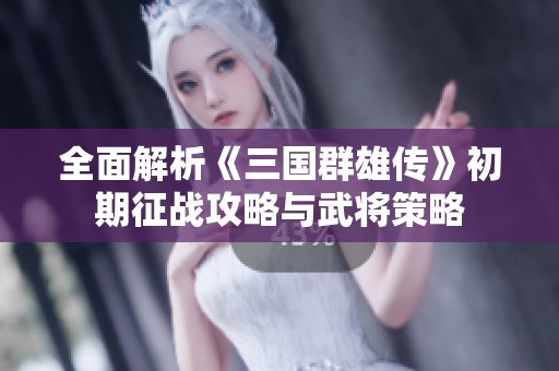 全面解析《三國群雄傳》初期征戰(zhàn)攻略與武將策略