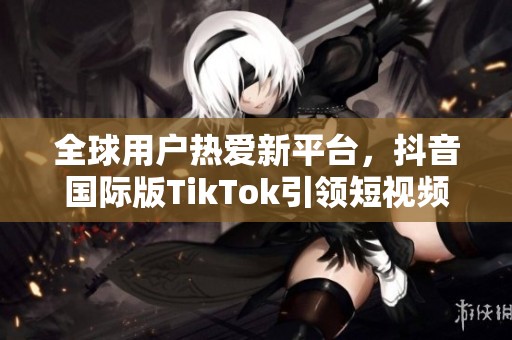 全球用戶熱愛新平臺(tái)，抖音國際版TikTok引領(lǐng)短視頻潮流