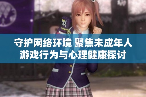 守護(hù)網(wǎng)絡(luò)環(huán)境 聚焦未成年人游戲行為與心理健康探討