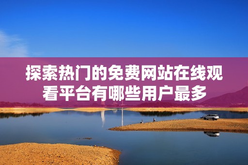 探索熱門的免費(fèi)網(wǎng)站在線觀看平臺(tái)有哪些用戶最多